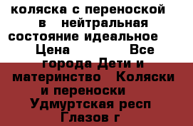 коляска с переноской 3 в 1 нейтральная состояние идеальное    › Цена ­ 10 000 - Все города Дети и материнство » Коляски и переноски   . Удмуртская респ.,Глазов г.